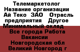 Телемаркетолог › Название организации ­ Ай-Теко, ЗАО › Отрасль предприятия ­ Другое › Минимальный оклад ­ 1 - Все города Работа » Вакансии   . Новгородская обл.,Великий Новгород г.